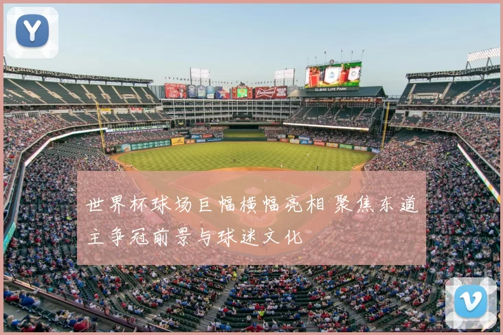 世界杯球场巨幅横幅亮相 聚焦东道主争冠前景与球迷文化