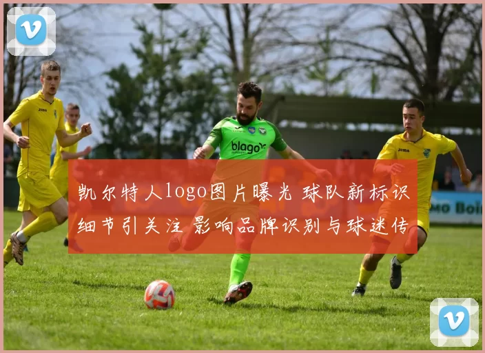 凯尔特人logo图片曝光 球队新标识细节引关注 影响品牌识别与球迷传播