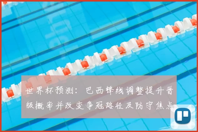 世界杯预测：巴西锋线调整提升晋级概率并改变争冠路径及防守焦点