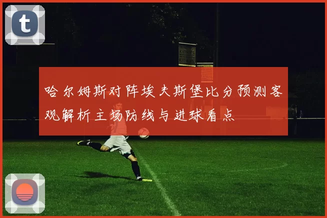 哈尔姆斯对阵埃夫斯堡比分预测客观解析主场防线与进球看点