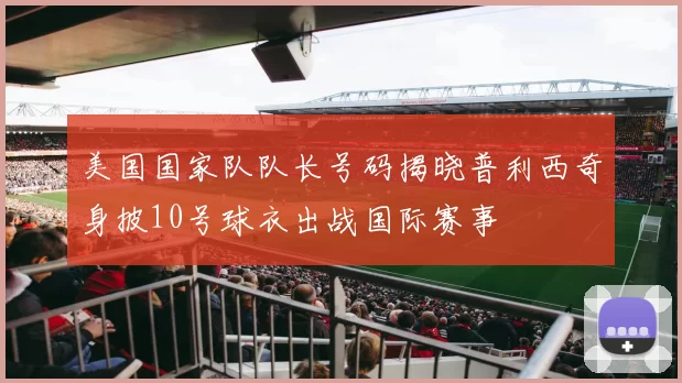 美国国家队队长号码揭晓普利西奇身披10号球衣出战国际赛事
