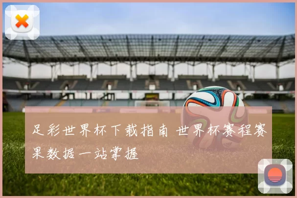 足彩世界杯下载指南 世界杯赛程赛果数据一站掌握