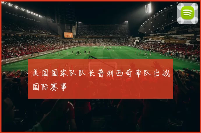 美国国家队队长普利西奇率队出战国际赛事