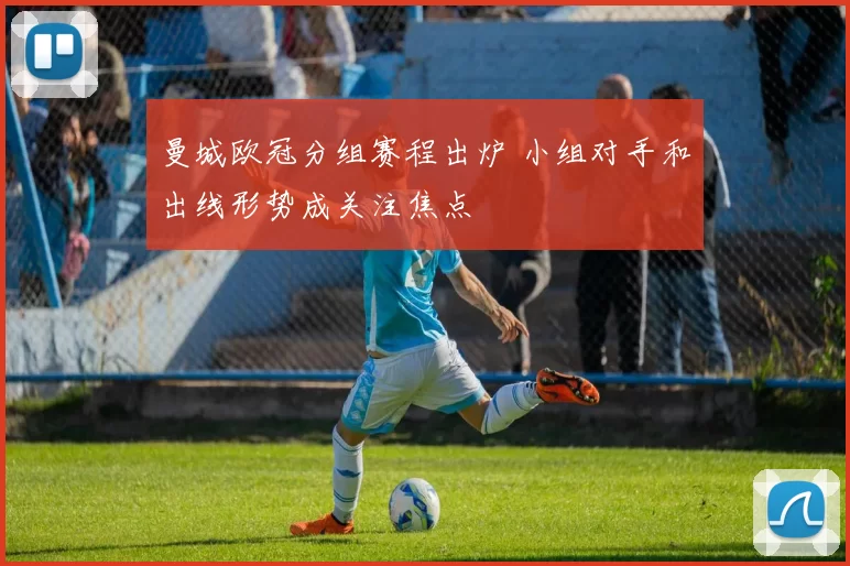 曼城欧冠分组赛程出炉 小组对手和出线形势成关注焦点