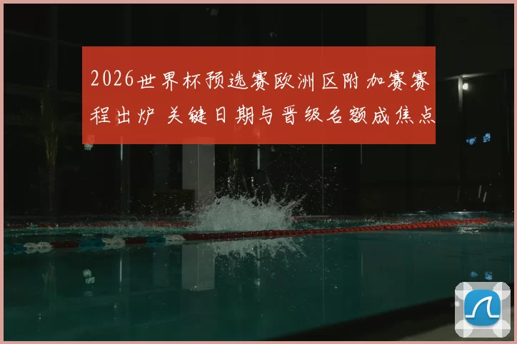 2026世界杯预选赛欧洲区附加赛赛程出炉 关键日期与晋级名额成焦点