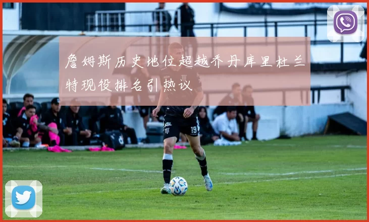 詹姆斯历史地位超越乔丹库里杜兰特现役排名引热议