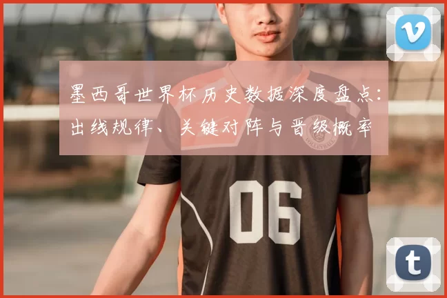 墨西哥世界杯历史数据深度盘点：出线规律、关键对阵与晋级概率