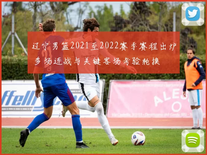 辽宁男篮2021至2022赛季赛程出炉 多场连战与关键客场考验轮换