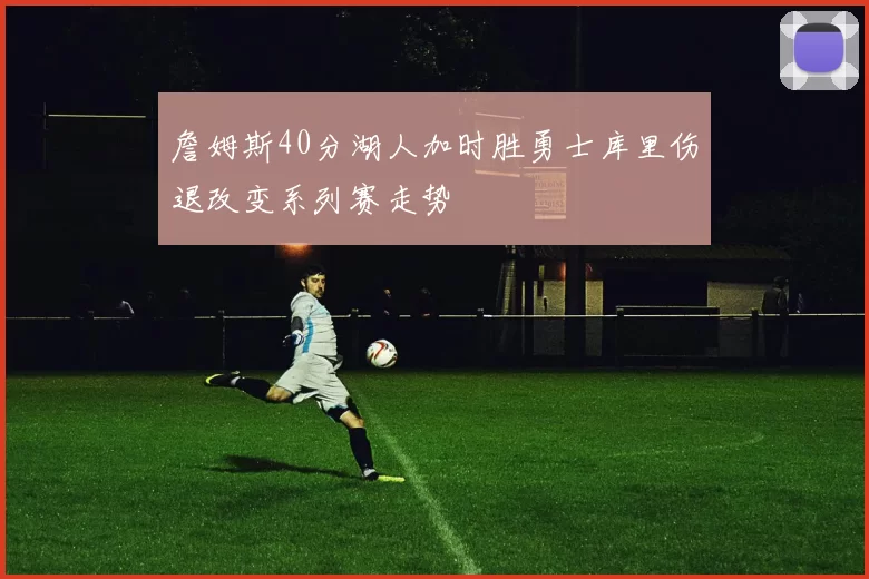 詹姆斯40分湖人加时胜勇士库里伤退改变系列赛走势