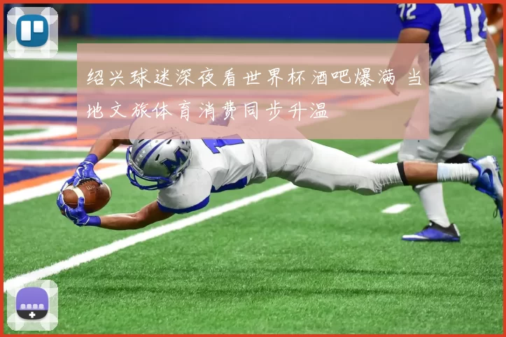 绍兴球迷深夜看世界杯酒吧爆满 当地文旅体育消费同步升温