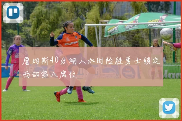 詹姆斯40分湖人加时险胜勇士锁定西部第八席位