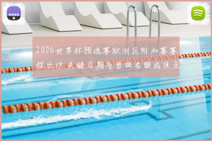 2026世界杯预选赛欧洲区附加赛赛程出炉 关键日期与晋级名额成焦点