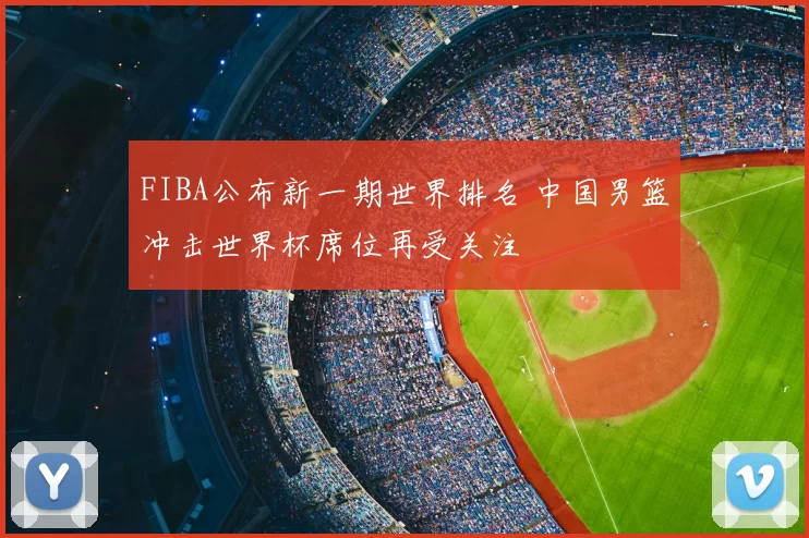 FIBA公布新一期世界排名 中国男篮冲击世界杯席位再受关注
