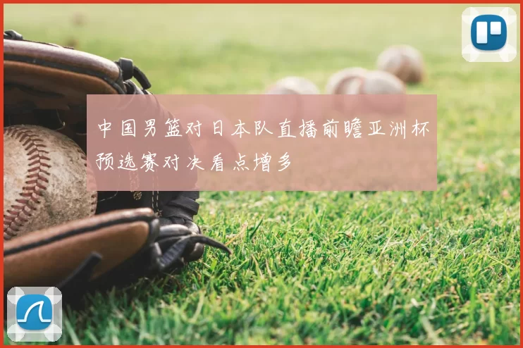 中国男篮对日本队直播前瞻亚洲杯预选赛对决看点增多