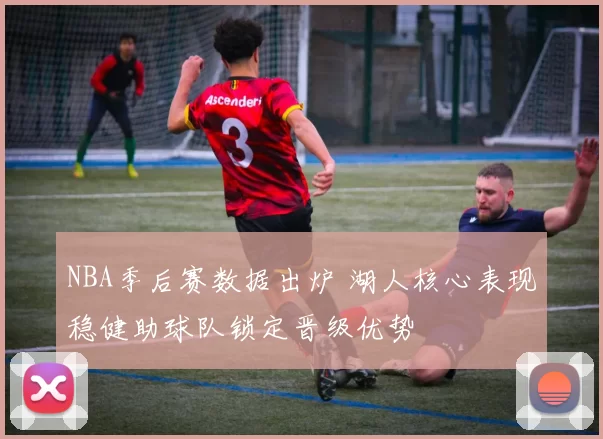 NBA季后赛数据出炉 湖人核心表现稳健助球队锁定晋级优势