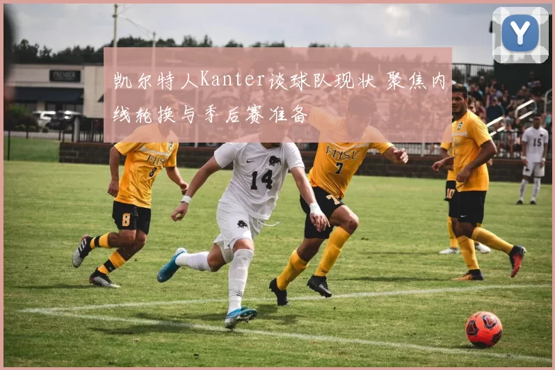 凯尔特人Kanter谈球队现状 聚焦内线轮换与季后赛准备