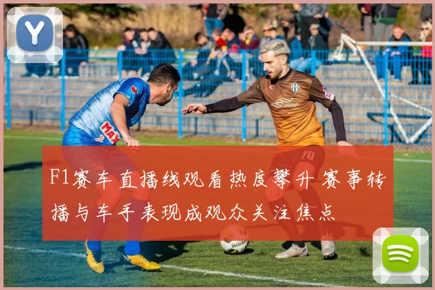 F1赛车直播线观看热度攀升 赛事转播与车手表现成观众关注焦点
