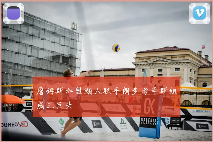 詹姆斯加盟湖人联手朗多考辛斯组成三巨头