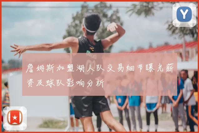 詹姆斯加盟湖人队交易细节曝光薪资及球队影响分析