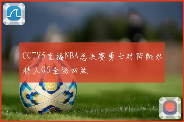 CCTV5直播NBA总决赛勇士对阵凯尔特人G6全场回放