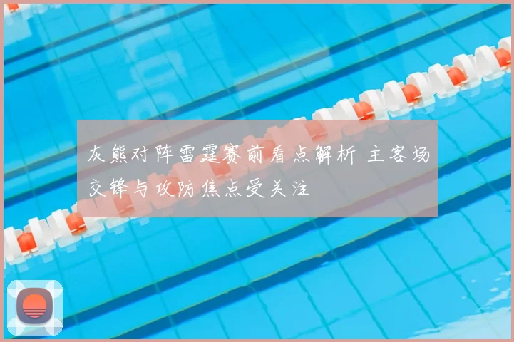 灰熊对阵雷霆赛前看点解析 主客场交锋与攻防焦点受关注