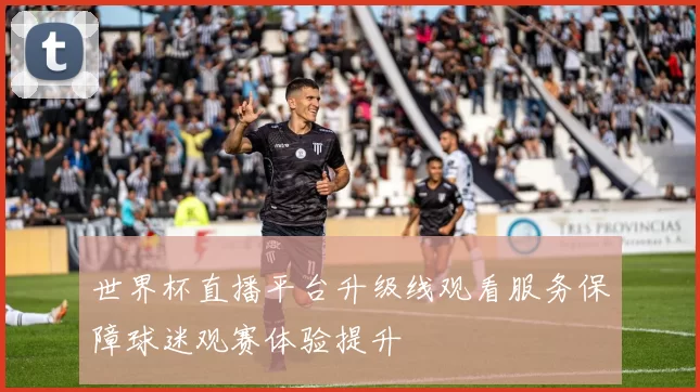世界杯直播平台升级线观看服务保障球迷观赛体验提升