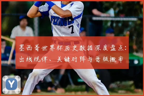 墨西哥世界杯历史数据深度盘点：出线规律、关键对阵与晋级概率