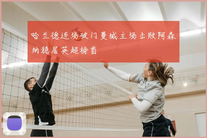 哈兰德连场破门曼城主场击败阿森纳稳居英超榜首