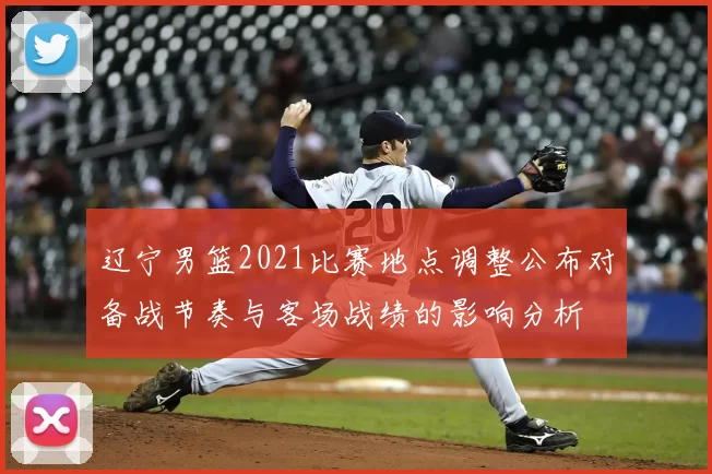 辽宁男篮2021比赛地点调整公布对备战节奏与客场战绩的影响分析