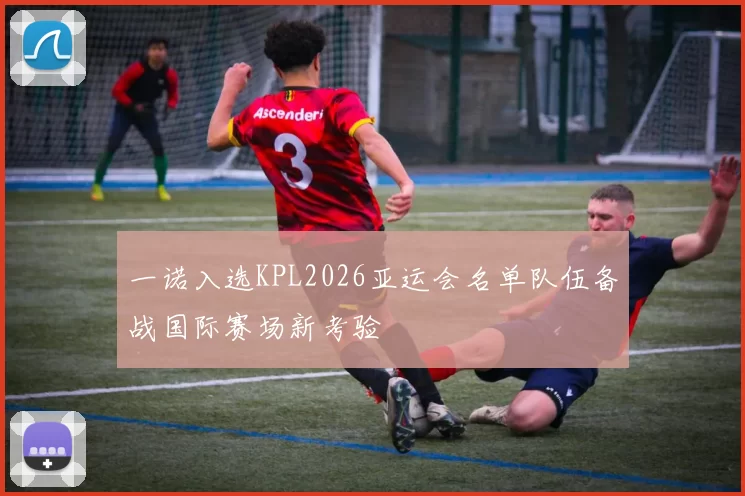 一诺入选KPL2026亚运会名单队伍备战国际赛场新考验