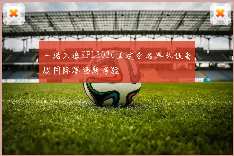 一诺入选KPL2026亚运会名单队伍备战国际赛场新考验