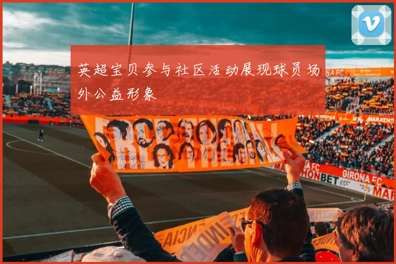 英超宝贝参与社区活动展现球员场外公益形象