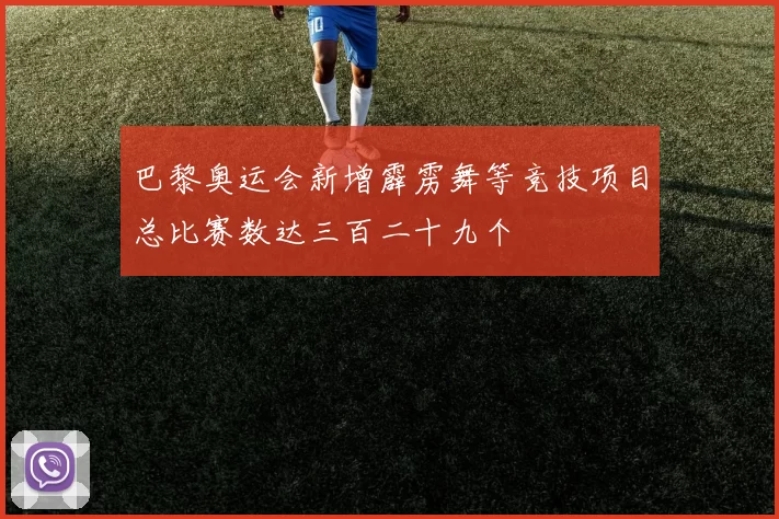 巴黎奥运会新增霹雳舞等竞技项目总比赛数达三百二十九个