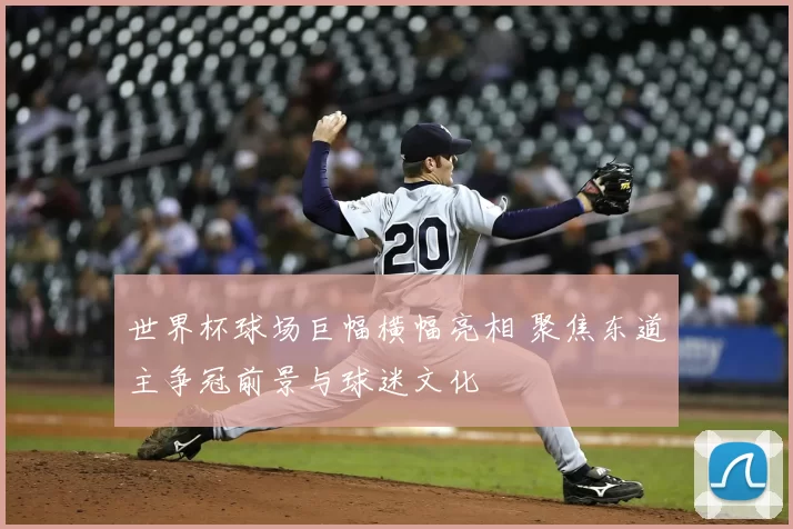 世界杯球场巨幅横幅亮相 聚焦东道主争冠前景与球迷文化