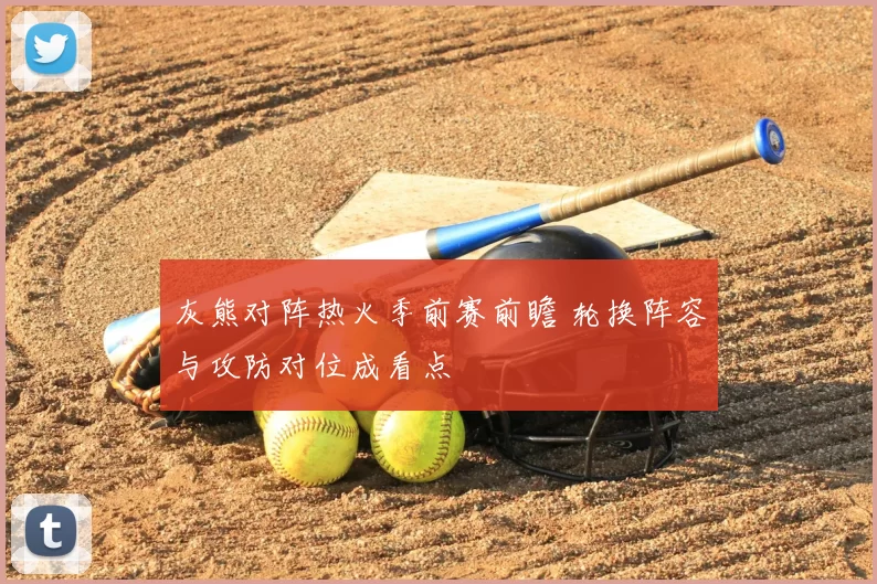 灰熊对阵热火季前赛前瞻 轮换阵容与攻防对位成看点