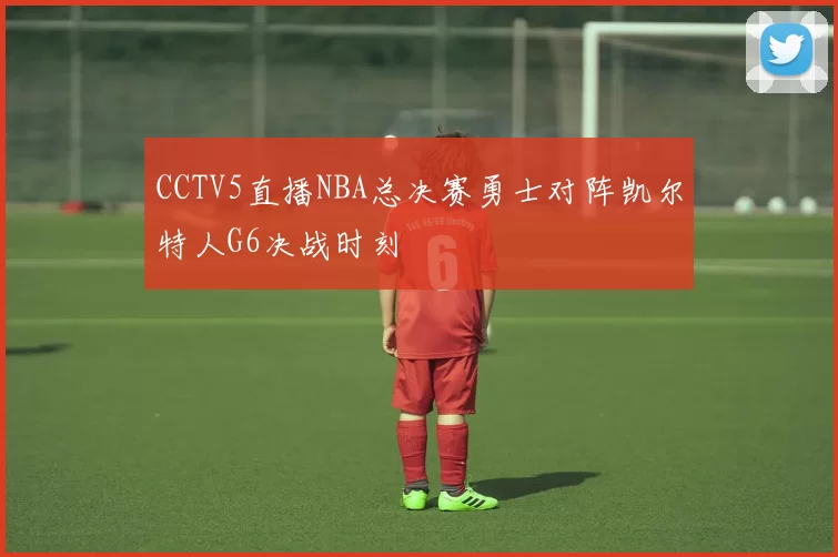 CCTV5直播NBA总决赛勇士对阵凯尔特人G6决战时刻