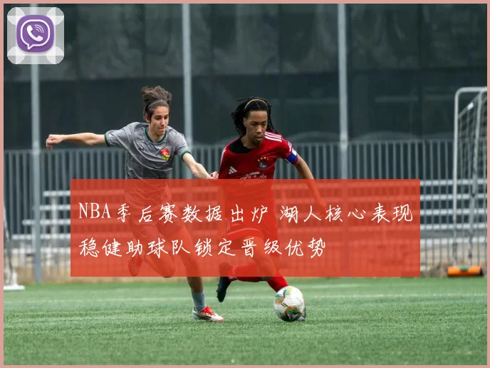 NBA季后赛数据出炉 湖人核心表现稳健助球队锁定晋级优势