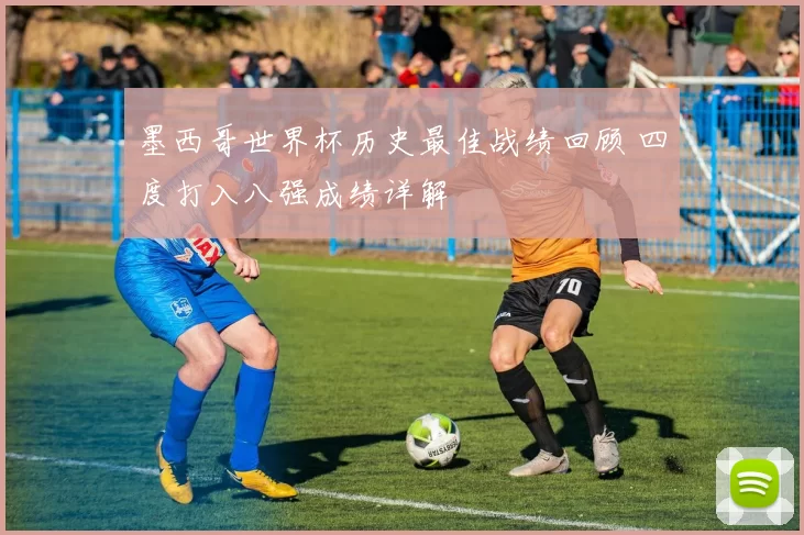 墨西哥世界杯历史最佳战绩回顾 四度打入八强成绩详解