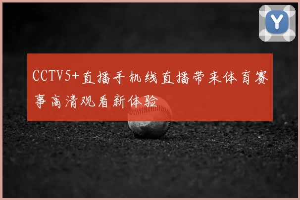 CCTV5+直播手机线直播带来体育赛事高清观看新体验