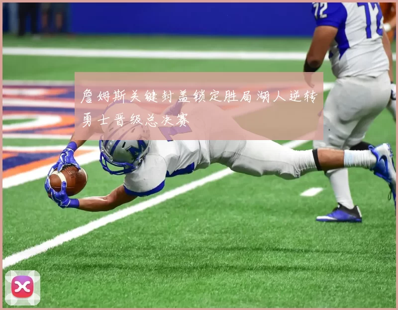 詹姆斯关键封盖锁定胜局湖人逆转勇士晋级总决赛