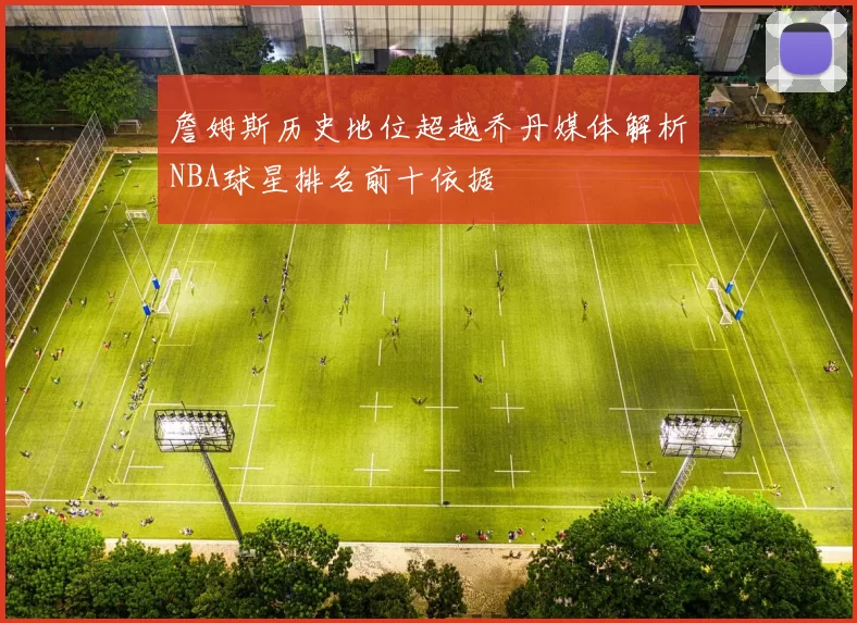 詹姆斯历史地位超越乔丹媒体解析NBA球星排名前十依据