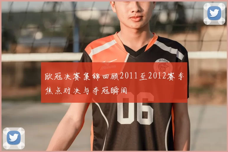 欧冠决赛集锦回顾2011至2012赛季焦点对决与夺冠瞬间
