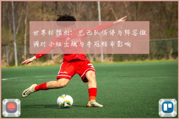 世界杯预测：巴西队伤停与阵容微调对小组出线与夺冠赔率影响