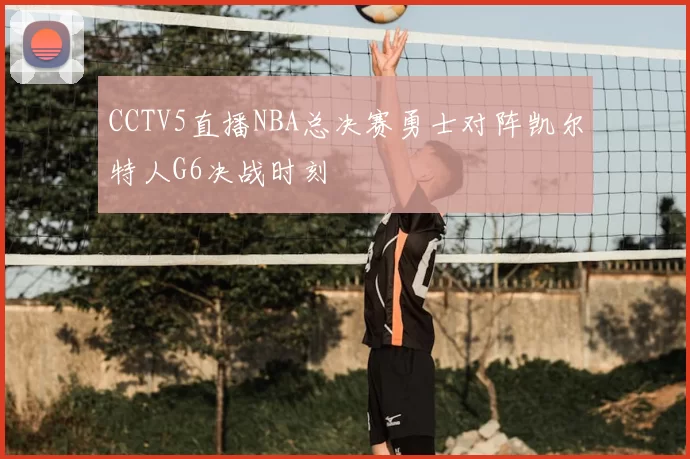 CCTV5直播NBA总决赛勇士对阵凯尔特人G6决战时刻
