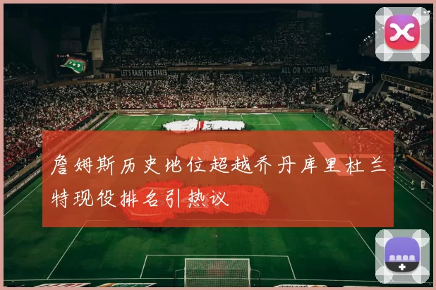 詹姆斯历史地位超越乔丹库里杜兰特现役排名引热议