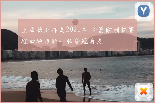 上届欧洲杯是2021年 今夏欧洲杯赛程回顾与新一轮争冠看点