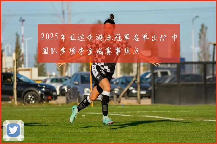 2025年亚运会游泳冠军名单出炉 中国队多项夺金成赛事焦点