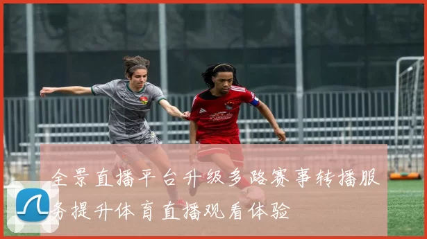 全景直播平台升级多路赛事转播服务提升体育直播观看体验