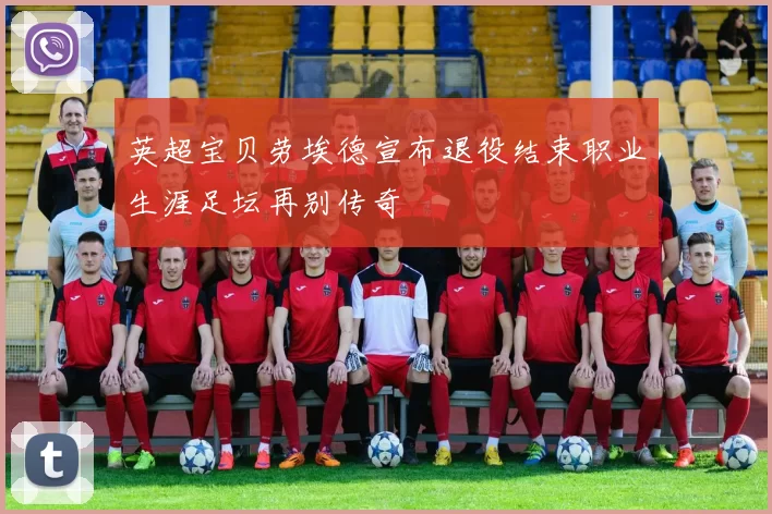 英超宝贝劳埃德宣布退役结束职业生涯足坛再别传奇