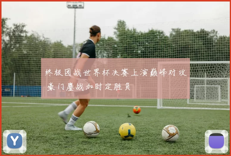 终极团战世界杯决赛上演巅峰对攻 豪门鏖战加时定胜负